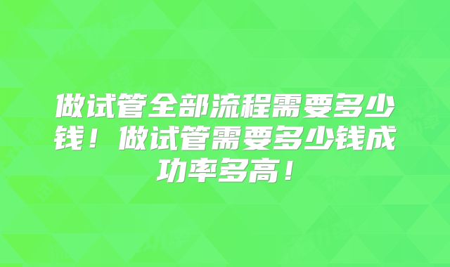 做试管全部流程需要多少钱！做试管需要多少钱成功率多高！