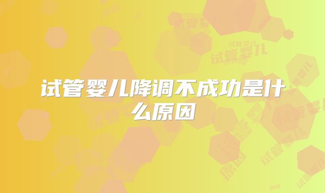 试管婴儿降调不成功是什么原因