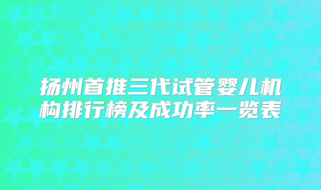 扬州首推三代试管婴儿机构排行榜及成功率一览表