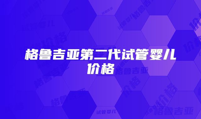 格鲁吉亚第二代试管婴儿价格
