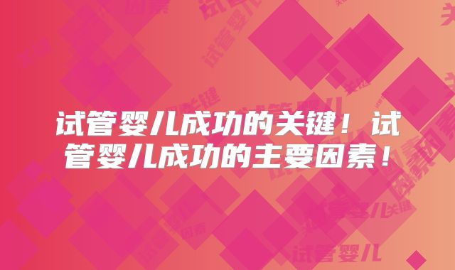 试管婴儿成功的关键!试管婴儿成功的主要因素!
