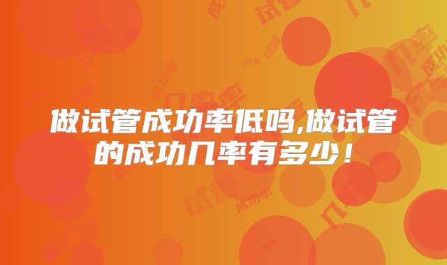 做试管成功率低吗,做试管的成功几率有多少!