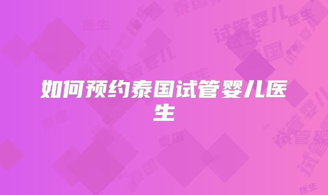 如何预约泰国试管婴儿医生