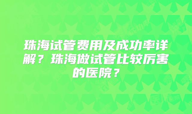 珠海试管费用及成功率详解?珠海做试管比较厉害的医院?