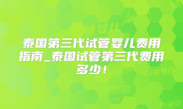 泰国第三代试管婴儿费用指南_泰国试管第三代费用多少!