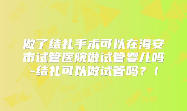 做了结扎手术可以在海安市试管医院做试管婴儿吗-结扎可以做试管吗？！