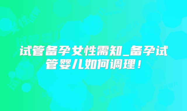 试管备孕女性需知_备孕试管婴儿如何调理!