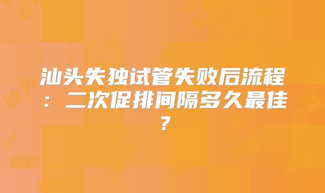 汕头失独试管失败后流程:二次促排间隔多久最佳?