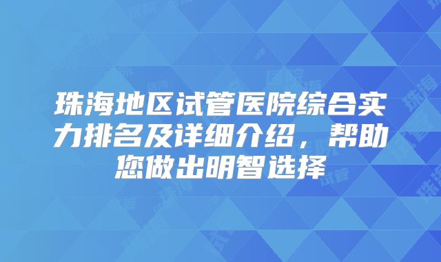 珠海地区试管医院综合实力排名及详细介绍,帮助您做出明智选择