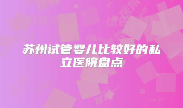 苏州试管婴儿比较好的私立医院盘点