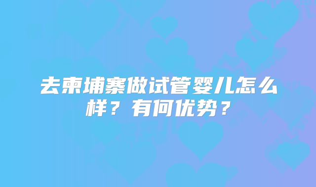 去柬埔寨做试管婴儿怎么样?有何优势?