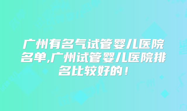 广州有名气试管婴儿医院名单,广州试管婴儿医院排名比较好的！