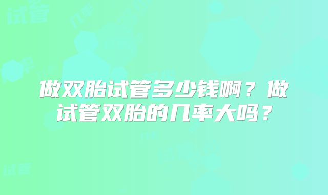 做双胎试管多少钱啊？做试管双胎的几率大吗？