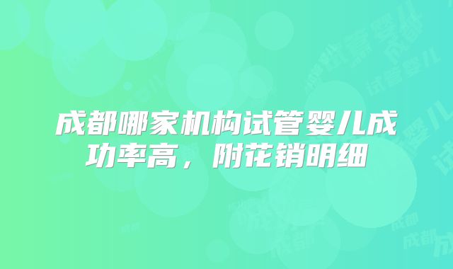 成都哪家机构试管婴儿成功率高,附花销明细