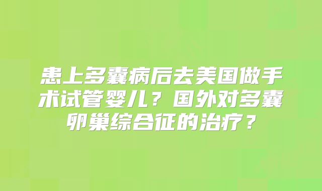 患上多囊病后去美国做手术试管婴儿?国外对多囊卵巢综合征的治疗?