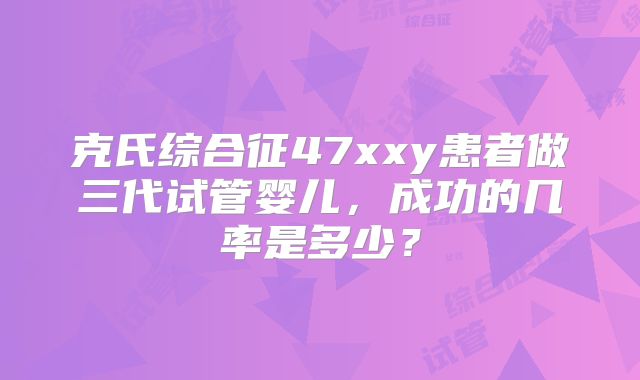 克氏综合征47xxy患者做三代试管婴儿,成功的几率是多少?