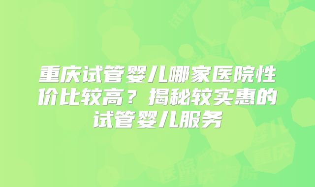 重庆试管婴儿哪家医院性价比较高？揭秘较实惠的试管婴儿服务