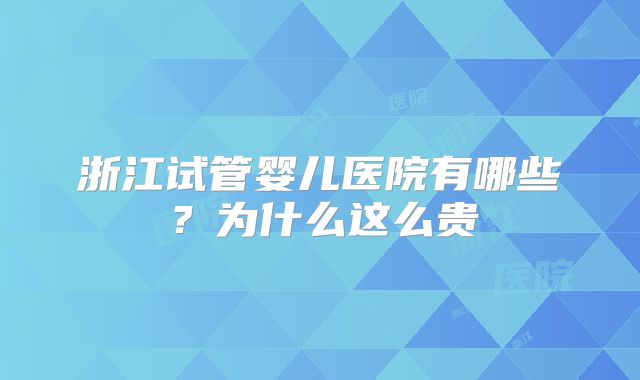 浙江试管婴儿医院有哪些？为什么这么贵