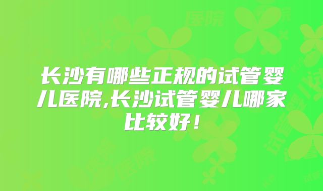 长沙有哪些正规的试管婴儿医院,长沙试管婴儿哪家比较好!