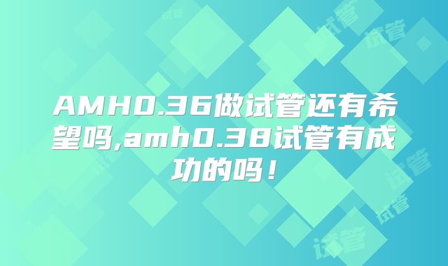 AMH0.36做试管还有希望吗,amh0.38试管有成功的吗！