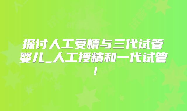 探讨人工受精与三代试管婴儿_人工授精和一代试管!