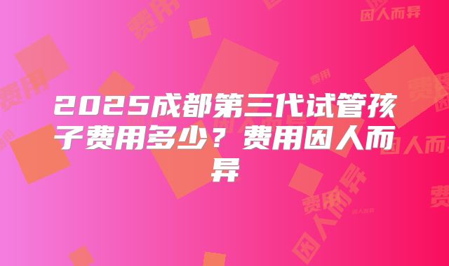 2025成都第三代试管孩子费用多少？费用因人而异