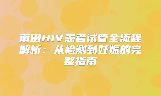 莆田HIV患者试管全流程解析:从检测到妊娠的完整指南
