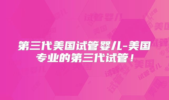 第三代美国试管婴儿-美国专业的第三代试管！