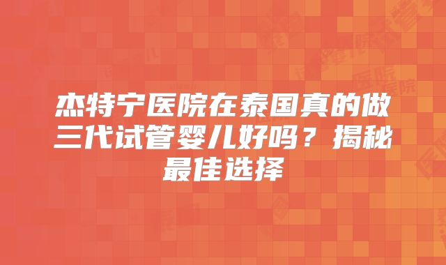 杰特宁医院在泰国真的做三代试管婴儿好吗?揭秘最佳选择