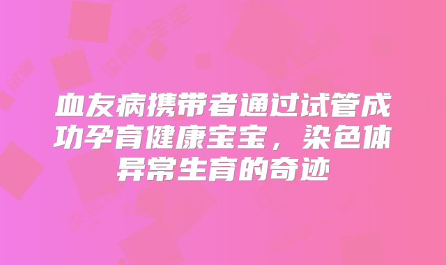 血友病携带者通过试管成功孕育健康宝宝,染色体异常生育的奇迹