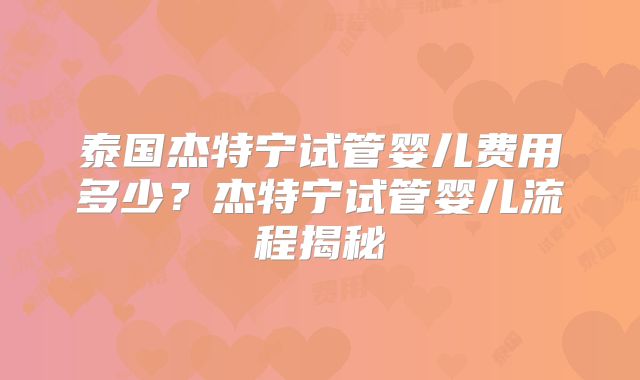 泰国杰特宁试管婴儿费用多少？杰特宁试管婴儿流程揭秘