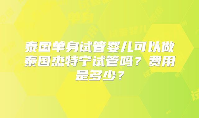 泰国单身试管婴儿可以做泰国杰特宁试管吗?费用是多少?
