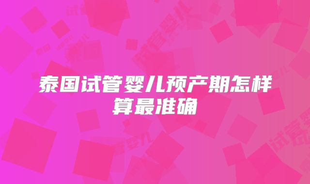 泰国试管婴儿预产期怎样算最准确