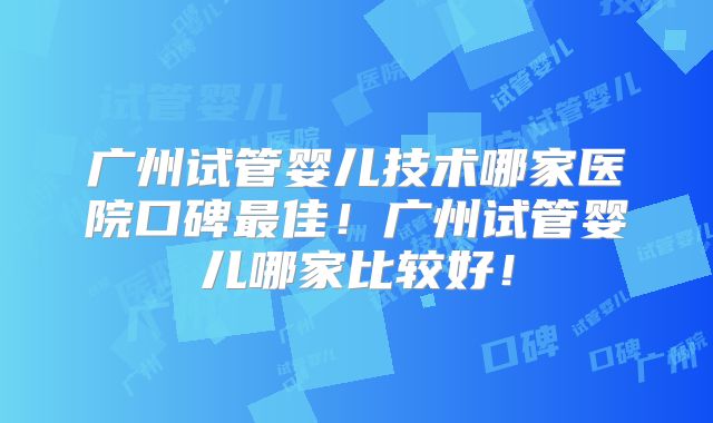 广州试管婴儿技术哪家医院口碑最佳!广州试管婴儿哪家比较好!