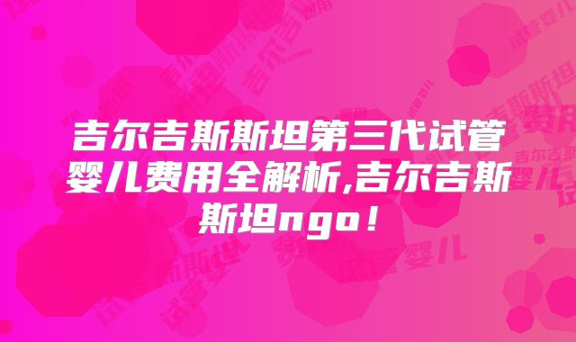 吉尔吉斯斯坦第三代试管婴儿费用全解析,吉尔吉斯斯坦ngo!