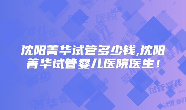 沈阳菁华试管多少钱,沈阳菁华试管婴儿医院医生!