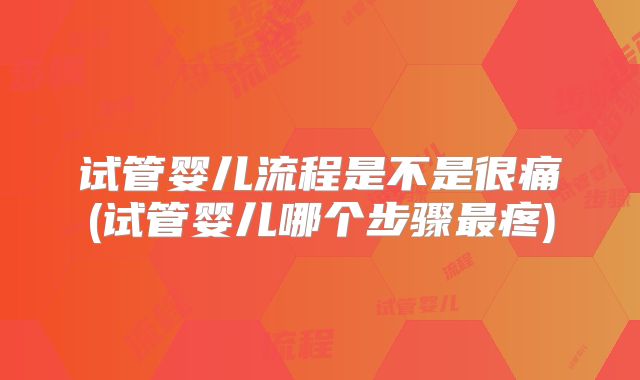 试管婴儿流程是不是很痛(试管婴儿哪个步骤最疼)