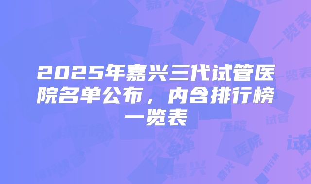 2025年嘉兴三代试管医院名单公布,内含排行榜一览表