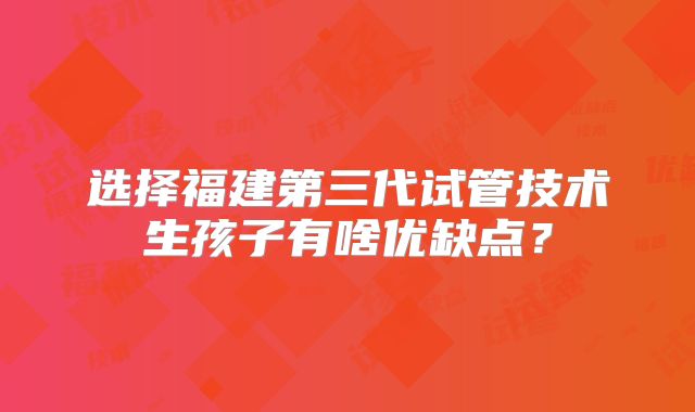 选择福建第三代试管技术生孩子有啥优缺点?