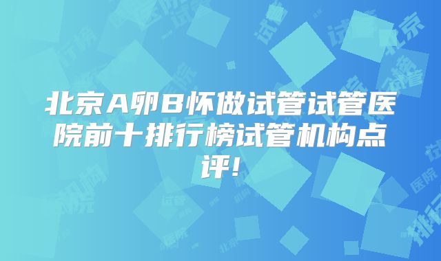 北京A卵B怀做试管试管医院前十排行榜试管机构点评!