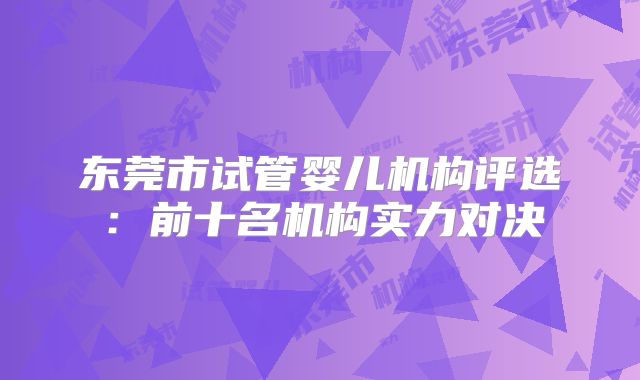东莞市试管婴儿机构评选:前十名机构实力对决