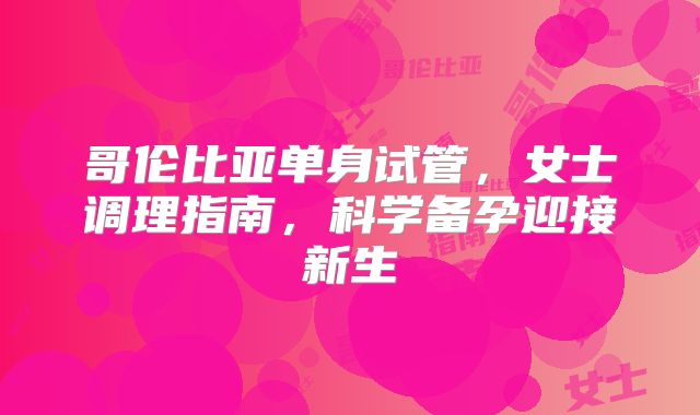 哥伦比亚单身试管,女士调理指南,科学备孕迎接新生