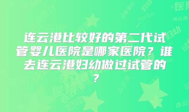 连云港比较好的第二代试管婴儿医院是哪家医院?谁去连云港妇幼做过试管的?