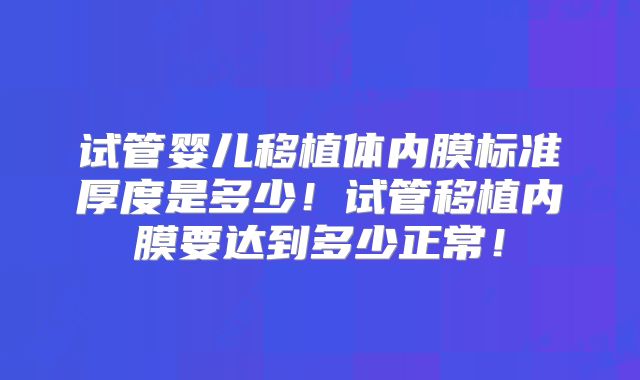 试管婴儿移植体内膜标准厚度是多少!试管移植内膜要达到多少正常!