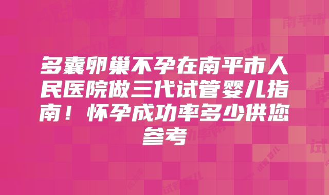 多囊卵巢不孕在南平市人民医院做三代试管婴儿指南！怀孕成功率多少供您参考