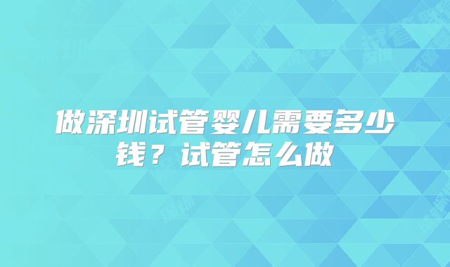 做深圳试管婴儿需要多少钱?试管怎么做