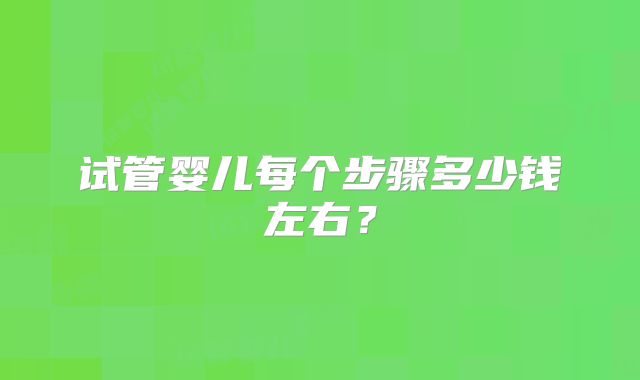 试管婴儿每个步骤多少钱左右?