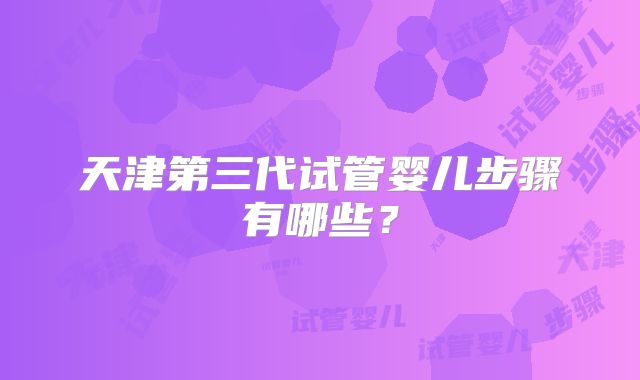 天津第三代试管婴儿步骤有哪些?