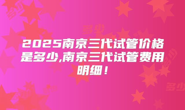 2025南京三代试管价格是多少,南京三代试管费用明细！