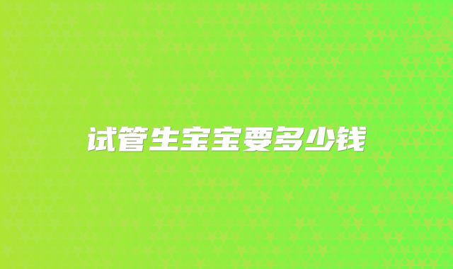试管生宝宝要多少钱